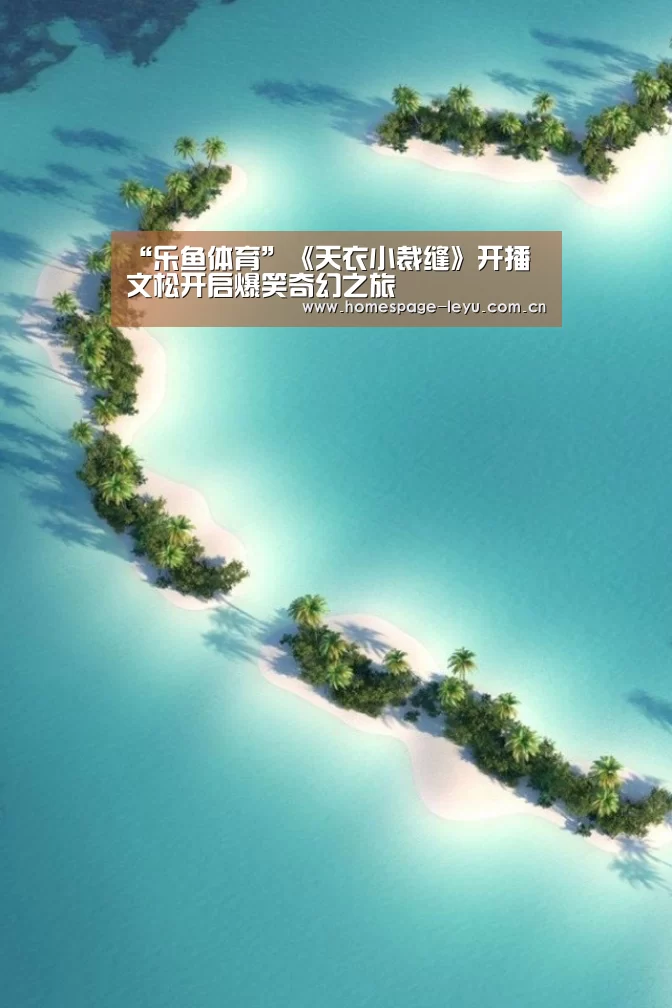 “乐鱼体育”《天衣小裁缝》开播 文松开启爆笑奇幻之旅(图1) “乐鱼体育”《天衣小裁缝》开播 文松开启爆笑奇幻之旅(图1)