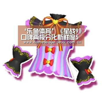 ‘乐鱼体育’《星战9》口碑两极分化新鲜度58% 仅高于星战前传1口碑(图1) 乐鱼体育