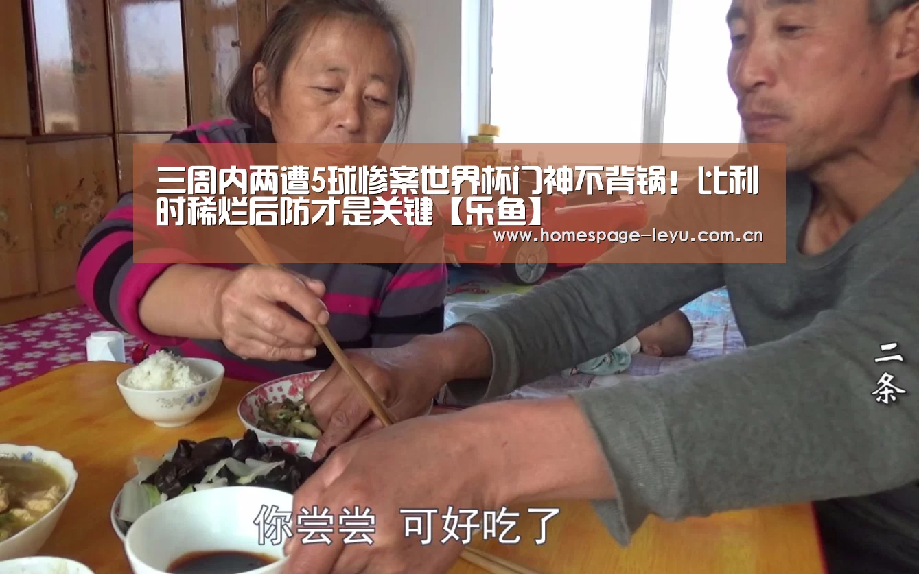 三周内两遭5球惨案世界杯门神不背锅!比利时稀烂后防才是关键【乐鱼】(图2) 乐鱼