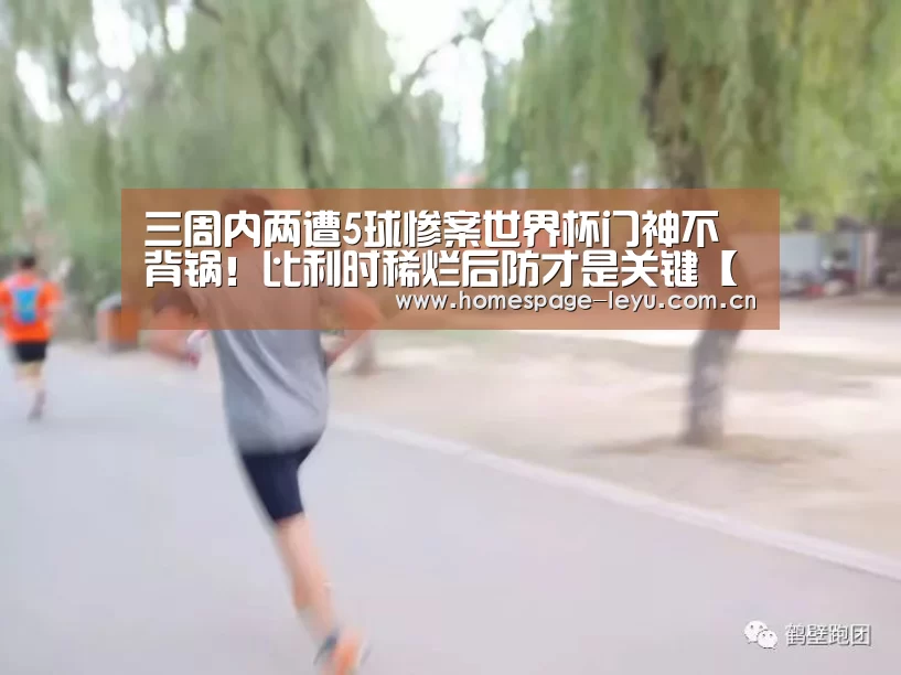 三周内两遭5球惨案世界杯门神不背锅!比利时稀烂后防才是关键【乐鱼】(图4) 三周内两遭5球惨案世界杯门神不背锅!比利时稀烂后防才是关键【乐鱼】(图4)