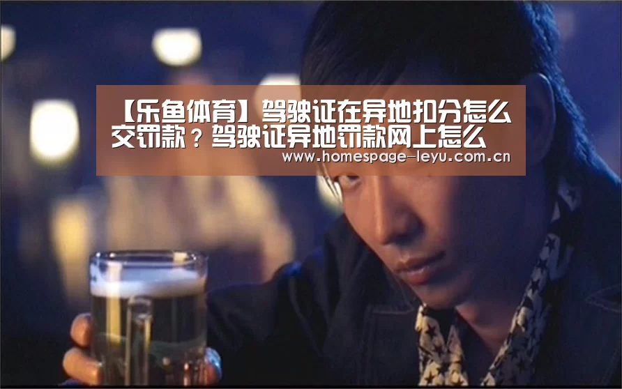 【乐鱼体育】驾驶证在异地扣分怎么交罚款?驾驶证异地罚款网上怎么交?(图1) 乐鱼体育